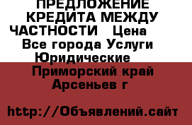 ПРЕДЛОЖЕНИЕ КРЕДИТА МЕЖДУ ЧАСТНОСТИ › Цена ­ 0 - Все города Услуги » Юридические   . Приморский край,Арсеньев г.